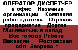 ОПЕРАТОР-ДИСПЕТЧЕР в офис › Название организации ­ Компания-работодатель › Отрасль предприятия ­ Другое › Минимальный оклад ­ 1 - Все города Работа » Вакансии   . Ростовская обл.,Зверево г.